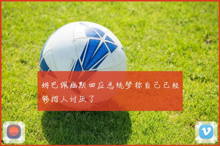 姆巴佩幽默回应总统梦称自己已经够招人讨厌了