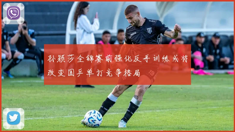 孙颖莎全锦赛前强化反手训练或将改变国乒单打竞争格局