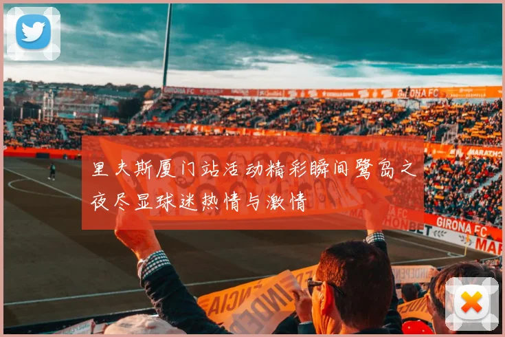 里夫斯厦门站活动精彩瞬间鹭岛之夜尽显球迷热情与激情