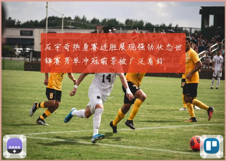 石宇奇热身赛连胜展现强劲状态世锦赛男单冲冠前景被广泛看好