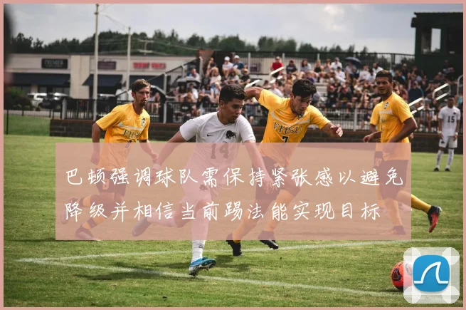 巴顿强调球队需保持紧张感以避免降级并相信当前踢法能实现目标