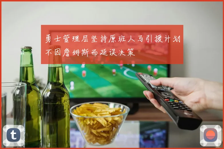 勇士管理层坚持原班人马引援计划不因詹姆斯而延误决策