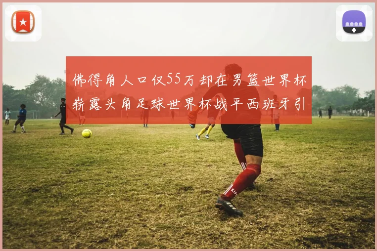 佛得角人口仅55万却在男篮世界杯崭露头角足球世界杯战平西班牙引发热议